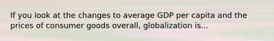 If you look at the changes to average GDP per capita and the prices of consumer goods overall, globalization is...