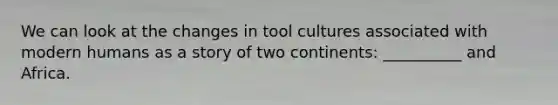 We can look at the changes in tool cultures associated with modern humans as a story of two continents: __________ and Africa.