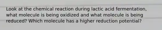 Look at the chemical reaction during lactic acid fermentation, what molecule is being oxidized and what molecule is being reduced? Which molecule has a higher reduction potential?