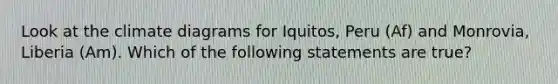 Look at the climate diagrams for Iquitos, Peru (Af) and Monrovia, Liberia (Am). Which of the following statements are true?