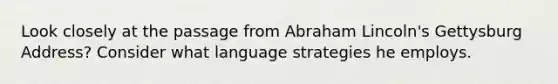 Look closely at the passage from Abraham Lincoln's Gettysburg Address? Consider what language strategies he employs.