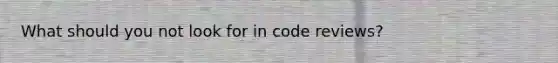 What should you not look for in code reviews?