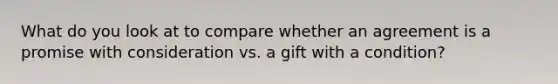 What do you look at to compare whether an agreement is a promise with consideration vs. a gift with a condition?