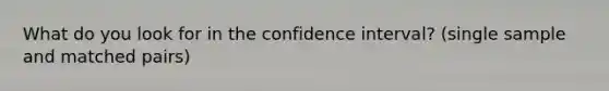 What do you look for in the confidence interval? (single sample and matched pairs)