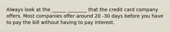 Always look at the ______ ________ that the credit card company offers. Most companies offer around 20 -30 days before you have to pay the bill without having to pay interest.