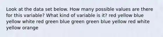 Look at the data set below. How many possible values are there for this variable? What kind of variable is it? red yellow blue yellow white red green blue green green blue yellow red white yellow orange