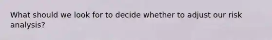 What should we look for to decide whether to adjust our risk analysis?