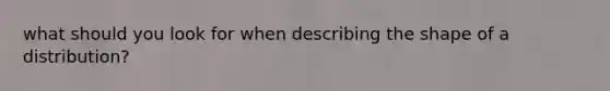 what should you look for when describing the shape of a distribution?