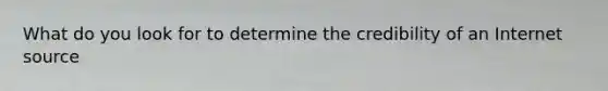 What do you look for to determine the credibility of an Internet source