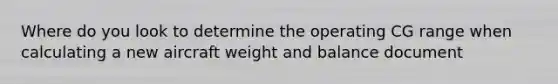 Where do you look to determine the operating CG range when calculating a new aircraft weight and balance document