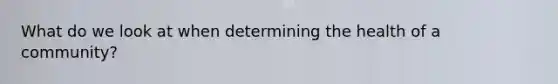 What do we look at when determining the health of a community?