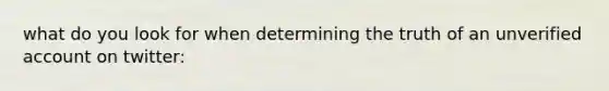 what do you look for when determining the truth of an unverified ac<a href='https://www.questionai.com/knowledge/kIt7oUhyhX-count-on' class='anchor-knowledge'>count on</a> twitter: