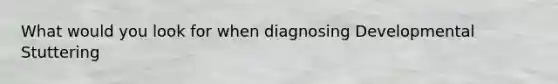 What would you look for when diagnosing Developmental Stuttering