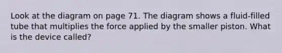 Look at the diagram on page 71. The diagram shows a fluid-filled tube that multiplies the force applied by the smaller piston. What is the device called?