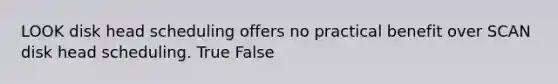 LOOK disk head scheduling offers no practical benefit over SCAN disk head scheduling. True False