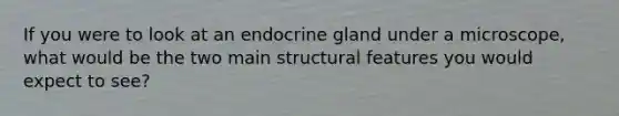 If you were to look at an endocrine gland under a microscope, what would be the two main structural features you would expect to see?