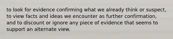 to look for evidence confirming what we already think or suspect, to view facts and ideas we encounter as further confirmation, and to discount or ignore any piece of evidence that seems to support an alternate view.