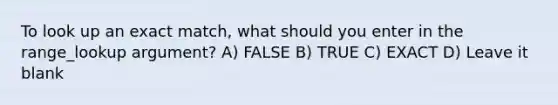 To look up an exact match, what should you enter in the range_lookup argument? A) FALSE B) TRUE C) EXACT D) Leave it blank