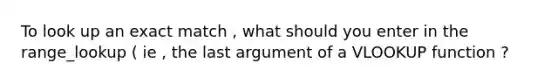 To look up an exact match , what should you enter in the range_lookup ( ie , the last argument of a VLOOKUP function ?