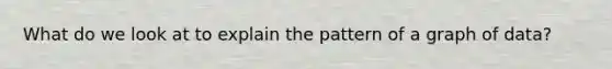 What do we look at to explain the pattern of a graph of data?