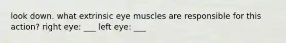 look down. what extrinsic eye muscles are responsible for this action? right eye: ___ left eye: ___