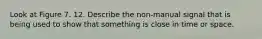 Look at Figure 7. 12. Describe the non-manual signal that is being used to show that something is close in time or space.