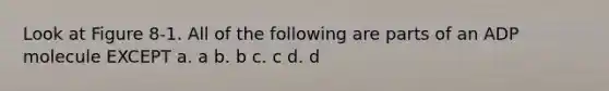 Look at Figure 8-1. All of the following are parts of an ADP molecule EXCEPT a. a b. b c. c d. d