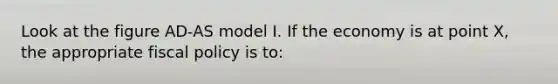 Look at the figure AD-AS model I. If the economy is at point X, the appropriate fiscal policy is to: