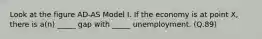 Look at the figure AD-AS Model I. If the economy is at point X, there is a(n) _____ gap with _____ unemployment. (Q.89)