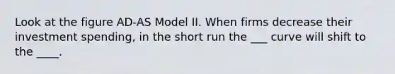 Look at the figure AD-AS Model II. When firms decrease their investment spending, in the short run the ___ curve will shift to the ____.