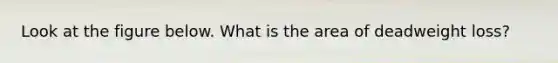 Look at the figure below. What is the area of deadweight loss?