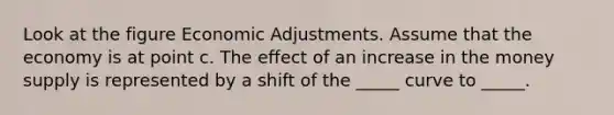 Look at the figure Economic Adjustments. Assume that the economy is at point c. The effect of an increase in the money supply is represented by a shift of the _____ curve to _____.