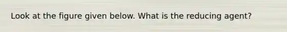 Look at the figure given below. What is the reducing agent?
