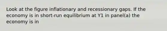 Look at the figure inflationary and recessionary gaps. If the economy is in short-run equilibrium at Y1 in panel(a) the economy is in