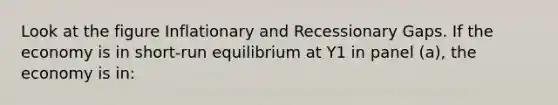 Look at the figure Inflationary and Recessionary Gaps. If the economy is in short-run equilibrium at Y1 in panel (a), the economy is in: