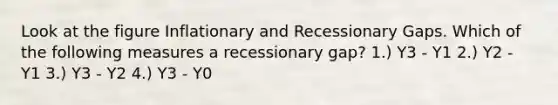 Look at the figure Inflationary and Recessionary Gaps. Which of the following measures a recessionary gap? 1.) Y3 - Y1 2.) Y2 - Y1 3.) Y3 - Y2 4.) Y3 - Y0