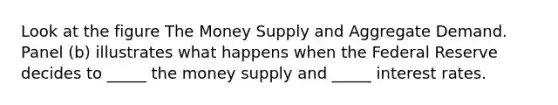 Look at the figure The Money Supply and Aggregate Demand. Panel (b) illustrates what happens when the Federal Reserve decides to _____ the money supply and _____ interest rates.