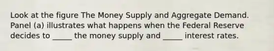 Look at the figure The Money Supply and Aggregate Demand. Panel (a) illustrates what happens when the Federal Reserve decides to _____ the money supply and _____ interest rates.