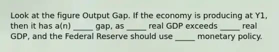 Look at the figure Output Gap. If the economy is producing at Y1, then it has a(n) _____ gap, as _____ real GDP exceeds _____ real GDP, and the Federal Reserve should use _____ <a href='https://www.questionai.com/knowledge/kEE0G7Llsx-monetary-policy' class='anchor-knowledge'>monetary policy</a>.