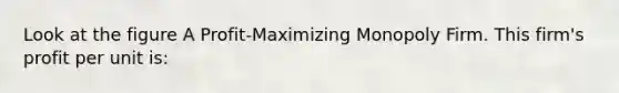 Look at the figure A Profit-Maximizing Monopoly Firm. This firm's profit per unit is: