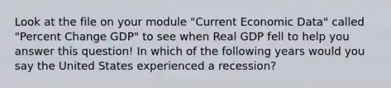 Look at the file on your module "Current Economic Data" called "Percent Change GDP" to see when Real GDP fell to help you answer this question! In which of the following years would you say the United States experienced a recession?