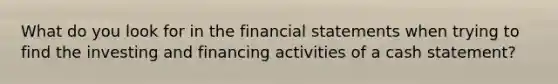 What do you look for in the financial statements when trying to find the investing and financing activities of a cash statement?