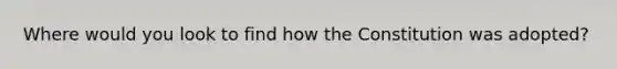 Where would you look to find how the Constitution was adopted?