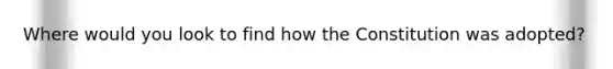 Where would you look to find how the Constitution was adopted?