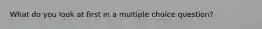 What do you look at first in a multiple choice question?