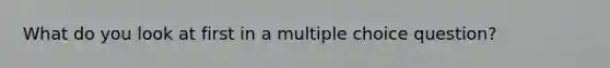 What do you look at first in a multiple choice question?