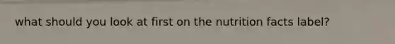 what should you look at first on the nutrition facts label?