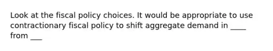 Look at the fiscal policy choices. It would be appropriate to use contractionary fiscal policy to shift aggregate demand in ____ from ___