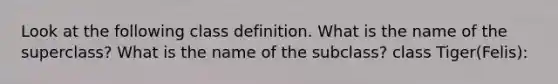 Look at the following class definition. What is the name of the superclass? What is the name of the subclass? class Tiger(Felis):