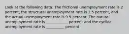 Look at the following data: The frictional unemployment rate is 2 percent, the structural unemployment rate is 3.5 percent, and the actual unemployment rate is 9.5 percent. The natural unemployment rate is ____________ percent and the cyclical unemployment rate is __________ percent